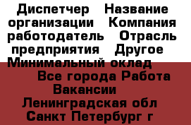 Диспетчер › Название организации ­ Компания-работодатель › Отрасль предприятия ­ Другое › Минимальный оклад ­ 10 000 - Все города Работа » Вакансии   . Ленинградская обл.,Санкт-Петербург г.